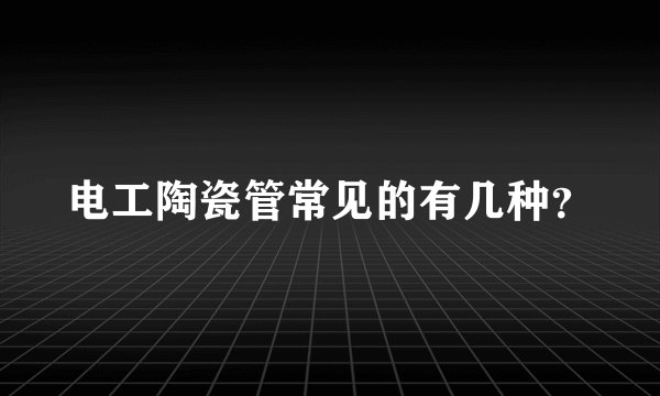 电工陶瓷管常见的有几种？