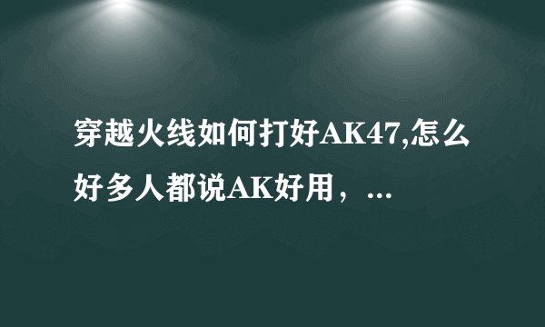 穿越火线如何打好AK47,怎么好多人都说AK好用，远程的点射比较准