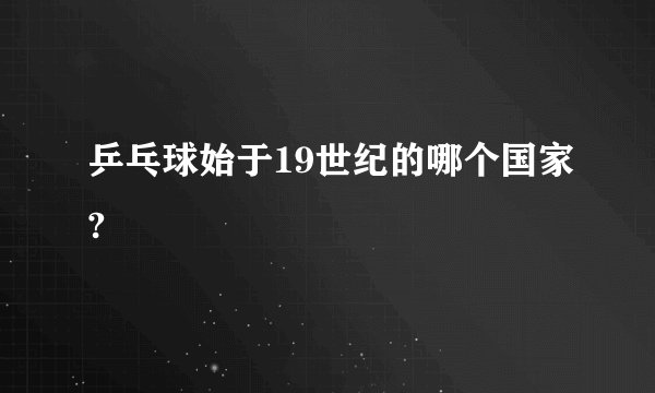 乒乓球始于19世纪的哪个国家?