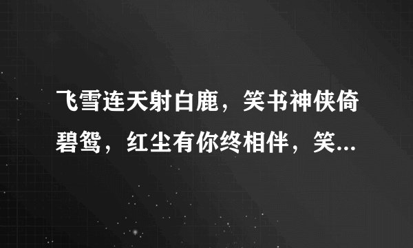 飞雪连天射白鹿，笑书神侠倚碧鸳，红尘有你终相伴，笑傲江湖情两牵，什么意思？求知识人解答，谢谢~？