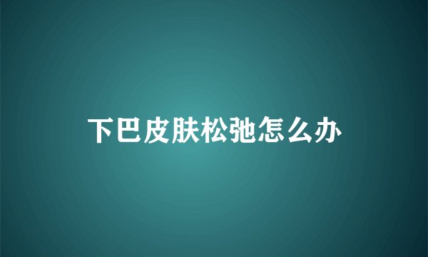 下巴皮肤松弛怎么办