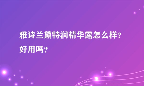 雅诗兰黛特润精华露怎么样？好用吗？