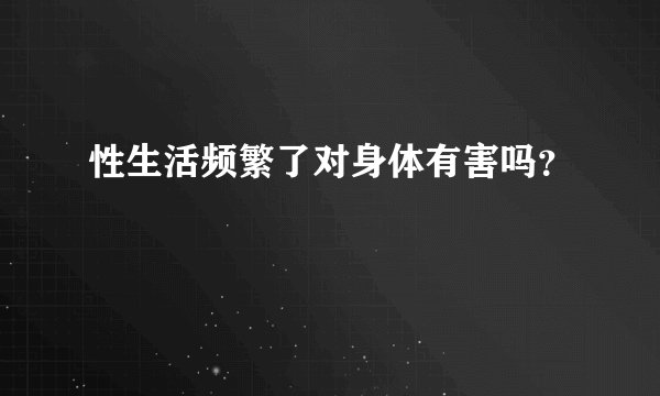 性生活频繁了对身体有害吗？