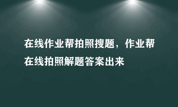 在线作业帮拍照搜题，作业帮在线拍照解题答案出来