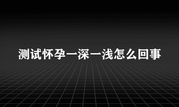 测试怀孕一深一浅怎么回事