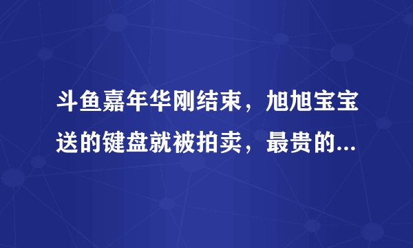 斗鱼嘉年华刚结束,旭旭宝宝送的键盘就被拍卖,最贵的卖8000元,你怎么看?