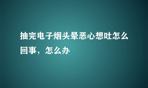 抽完电子烟头晕恶心想吐怎么回事，怎么办