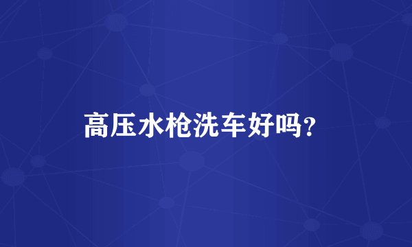 高压水枪洗车好吗？