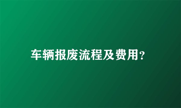 车辆报废流程及费用？