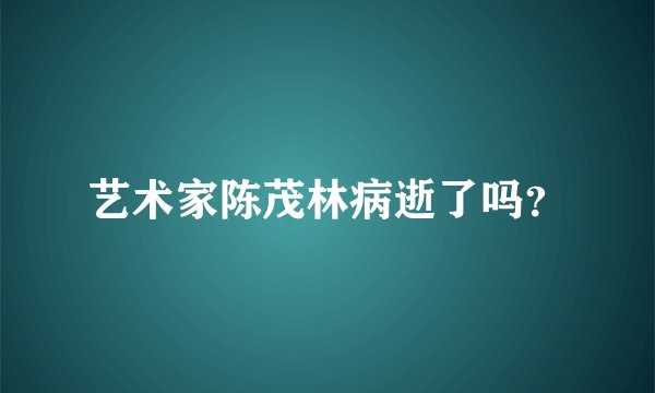 艺术家陈茂林病逝了吗?