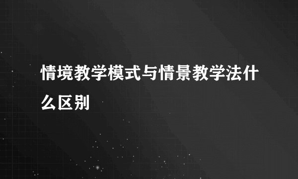 情境教学模式与情景教学法什么区别