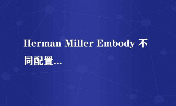 Herman Miller Embody 不同配置的面料和材质有什么区别？
