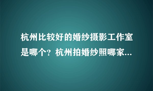 杭州比较好的婚纱摄影工作室是哪个?杭州拍婚纱照哪家比较好?
