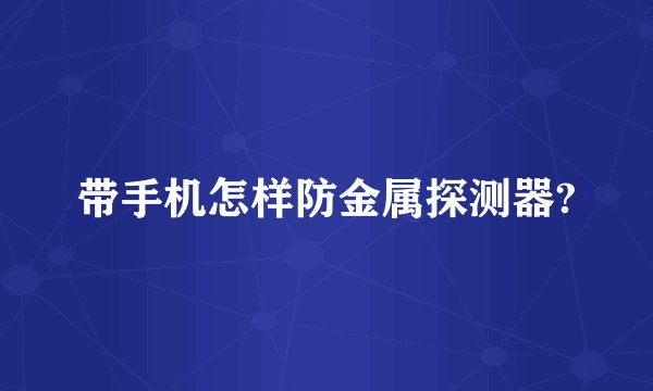 带手机怎样防金属探测器?
