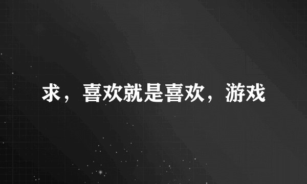 求，喜欢就是喜欢，游戏