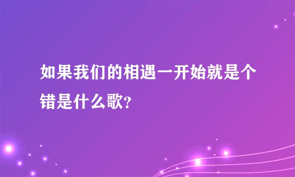 如果我们的相遇一开始就是个错是什么歌？