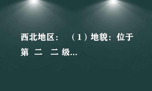 西北地区：  （1）地貌：位于第  二   二 级阶梯，以高原、盆地、山地为主．  （2）气候：温带  大陆性   大陆性 气候．  （3）植被：由东到西：  草原   草原 、  荒漠草原   荒漠草原 、  荒漠   荒漠 ．  （4）河流：多为  内流   内流 河，最大的是  塔里木   塔里木 河．