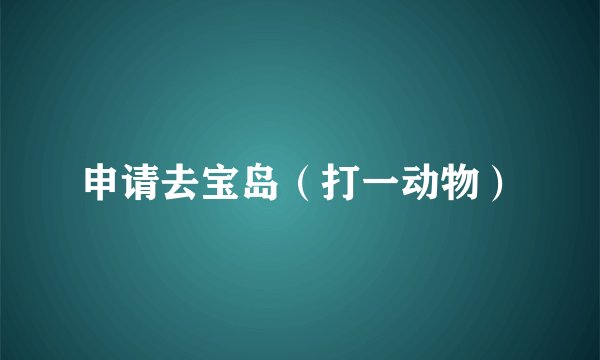 申请去宝岛（打一动物）