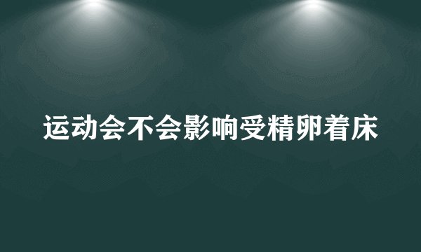 运动会不会影响受精卵着床