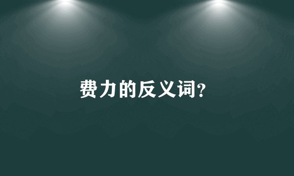 费力的反义词？