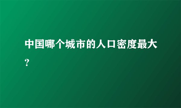 中国哪个城市的人口密度最大？