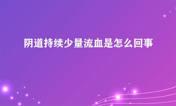 阴道持续少量流血是怎么回事