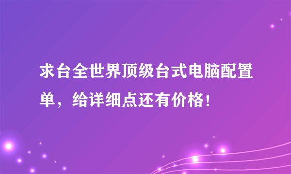 求台全世界顶级台式电脑配置单,给详细点还有价格!