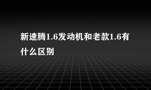 新速腾1.6发动机和老款1.6有什么区别