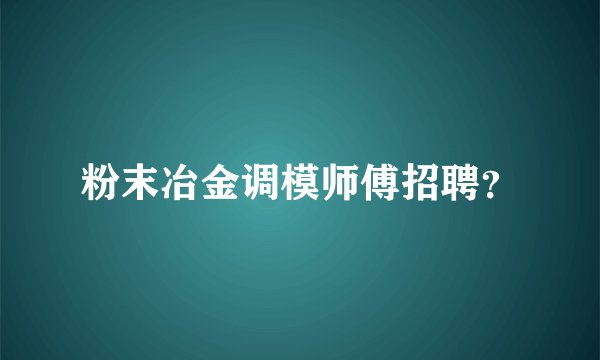 粉末冶金调模师傅招聘?