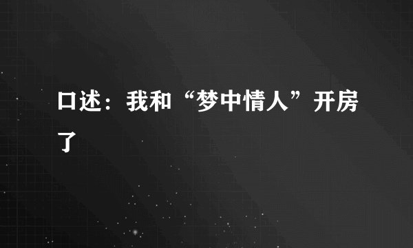 口述：我和“梦中情人”开房了