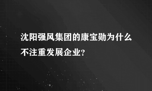 沈阳强风集团的康宝勋为什么不注重发展企业？