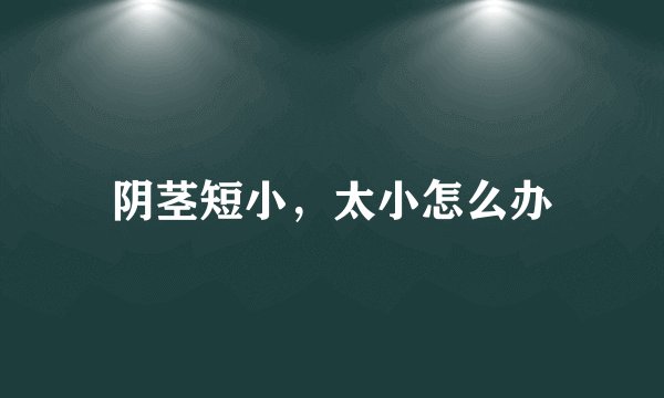 阴茎短小，太小怎么办