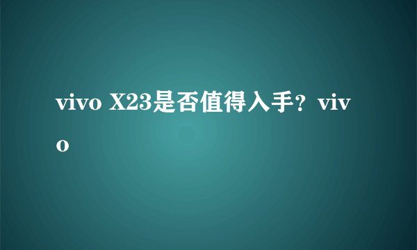vivo X23是否值得入手?vivo