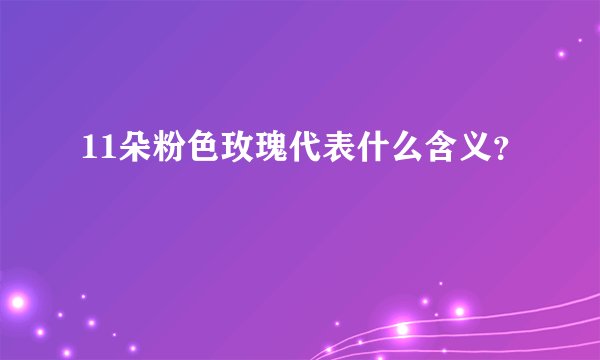 11朵粉色玫瑰代表什么含义？