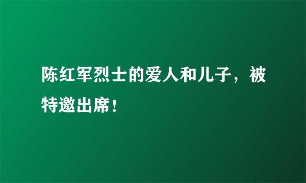 陈红军烈士的爱人和儿子，被特邀出席！
