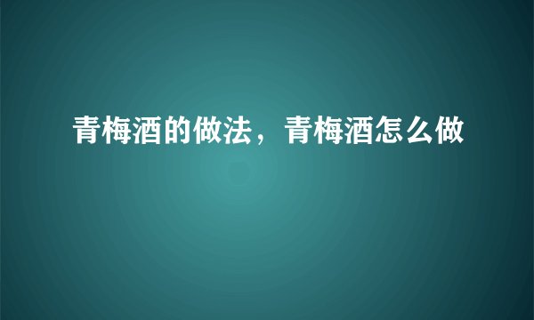 青梅酒的做法，青梅酒怎么做