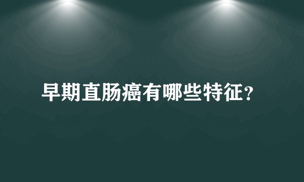 早期直肠癌有哪些特征?