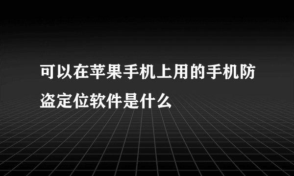 可以在苹果手机上用的手机防盗定位软件是什么