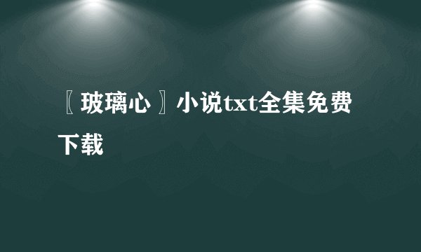 〖玻璃心〗小说txt全集免费下载