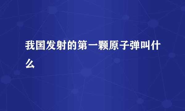 我国发射的第一颗原子弹叫什么