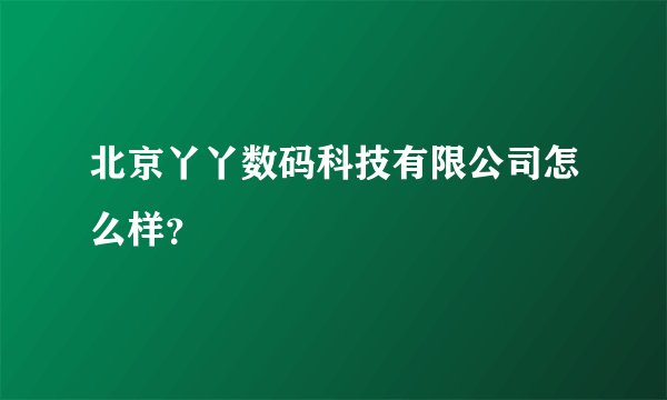 北京丫丫数码科技有限公司怎么样？