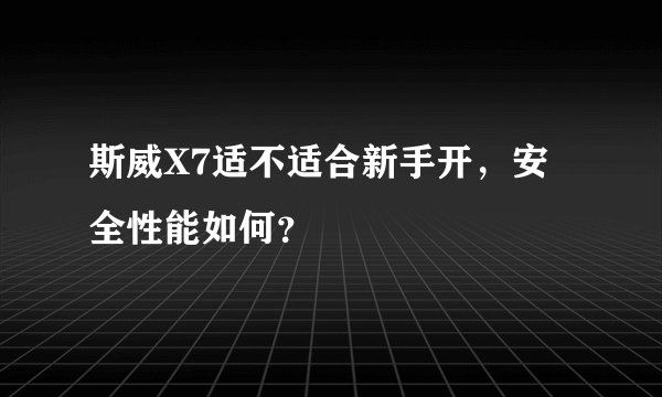 斯威X7适不适合新手开，安全性能如何？
