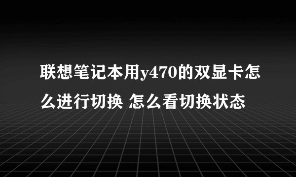 联想笔记本用y470的双显卡怎么进行切换 怎么看切换状态