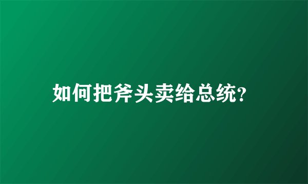 如何把斧头卖给总统？