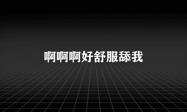 啊啊啊好舒服舔我