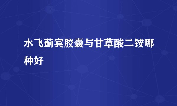 水飞蓟宾胶囊与甘草酸二铵哪种好