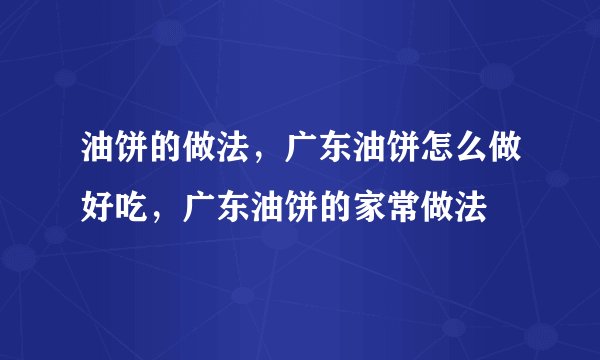油饼的做法,广东油饼怎么做好吃,广东油饼的家常做法