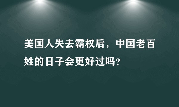 美国人失去霸权后，中国老百姓的日子会更好过吗？