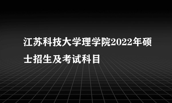 江苏科技大学理学院2022年硕士招生及考试科目