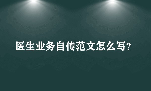 医生业务自传范文怎么写？